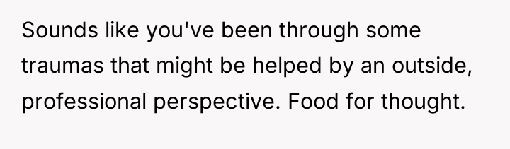 Sounds like you've been through some traumas that might be...