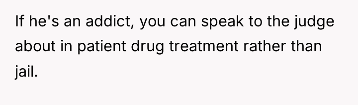 If he's an addict, you can speak to the judge...