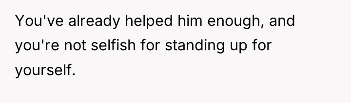 You've already helped him enough, and you're not selfish for...