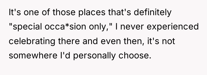 It's one of those places that's definitely "special occa*sion only,"...