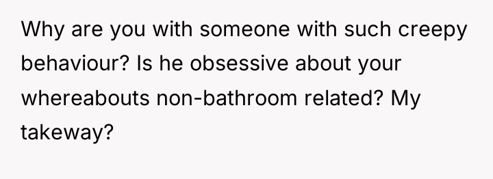 Why are you with someone with such creepy behaviour? Is...