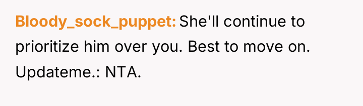 Bloody_sock_puppet She'll continue to prioritize him over you. Best to...