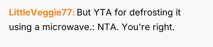 LittleVeggie77 But YTA for defrosting it using a microwave.: NTA....