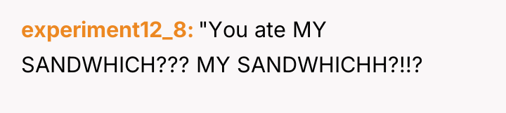 experiment12_8 "You ate MY SANDWHICH??? MY SANDWHICHH?!!?