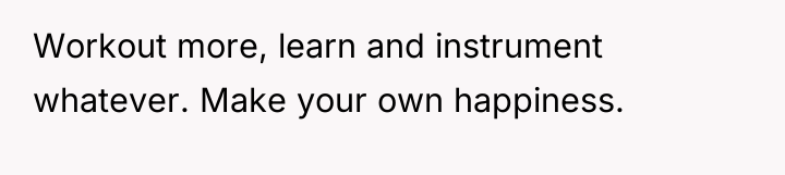 Workout more, learn and instrument whatever. Make your own happiness.