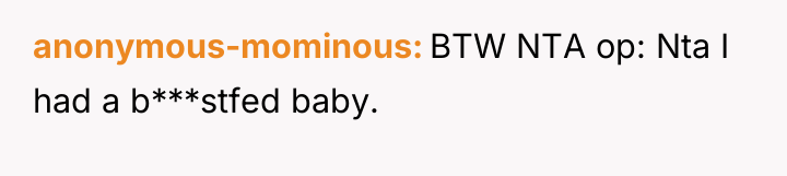 anonymous-mominous BTW NTA op: Nta I had a b***stfed baby.