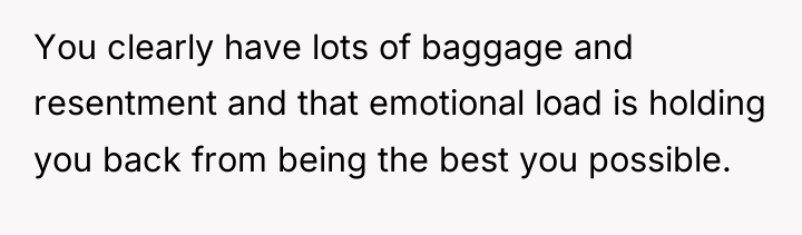 You clearly have lots of baggage and resentment and that...
