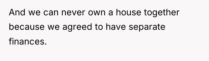 And we can never own a house together because we...