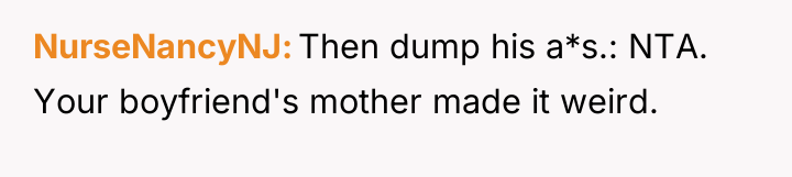NurseNancyNJ Then dump his a*s.: NTA. Your boyfriend's mother made...