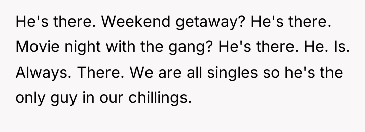 He's there. Weekend getaway? He's there. Movie night with the...