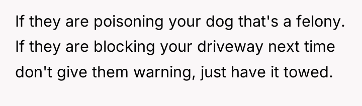 If they are poisoning your dog that's a felony. If...