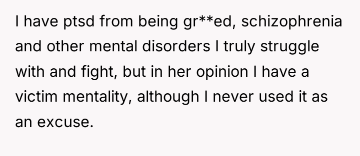 I have ptsd from being gr**ed, schizophrenia and other mental...