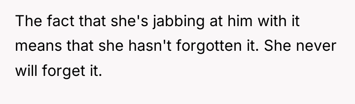 The fact that she's jabbing at him with it means...