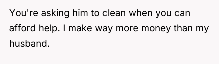 You're asking him to clean when you can afford help....
