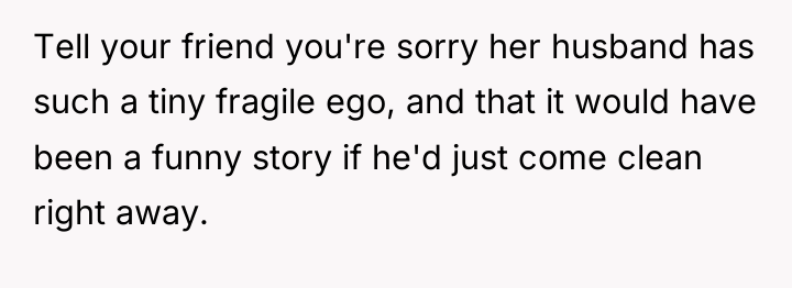 Tell your friend you're sorry her husband has such a...