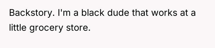 Backstory. I'm a black dude that works at a little...