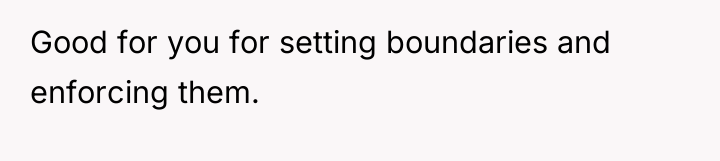 Good for you for setting boundaries and enforcing them.