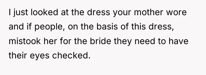 I just looked at the dress your mother wore and...