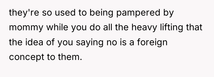 they're so used to being pampered by mommy while you...