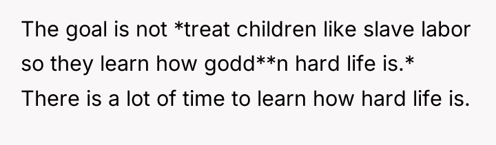 The goal is not *treat children like slave labor so...