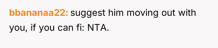 bbananaa22 suggest him moving out with you, if you can...