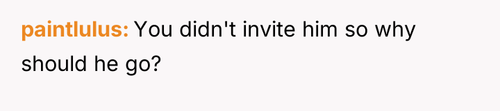 paintlulus You didn't invite him so why should he go?