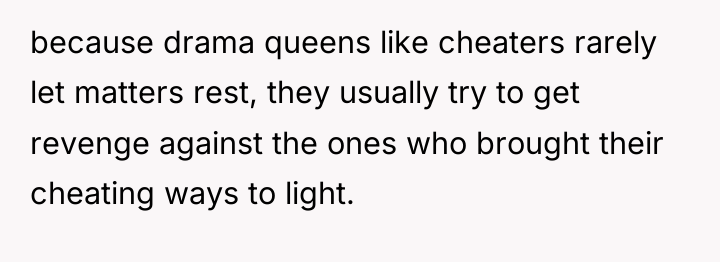 because drama queens like cheaters rarely let matters rest, they...