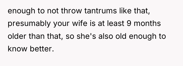 enough to not throw tantrums like that, presumably your wife...