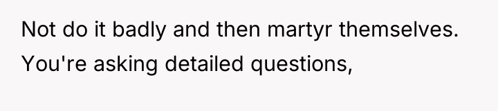 Not do it badly and then martyr themselves. You're asking...