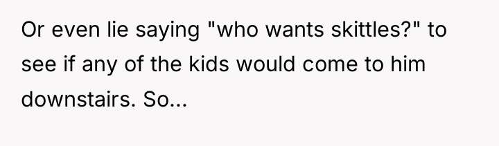 Or even lie saying "who wants skittles?" to see if...