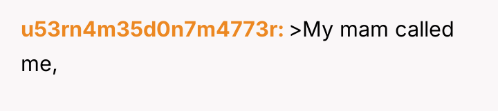 u53rn4m35d0n7m4773r >My mam called me,