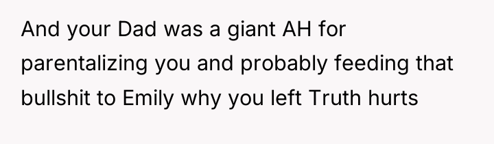 And your Dad was a giant AH for parentalizing you...