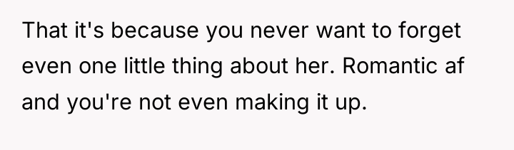 That it's because you never want to forget even one...