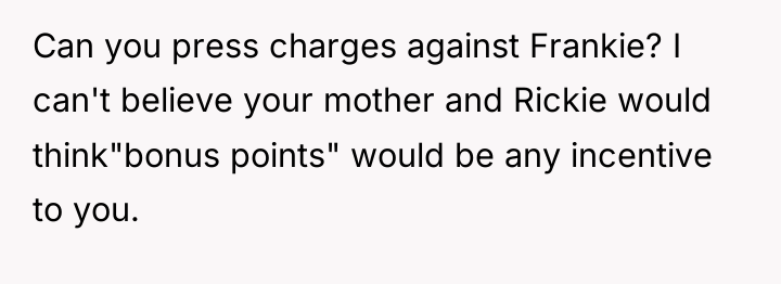 Can you press charges against Frankie? I can't believe your...