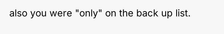 also you were "only" on the back up list.