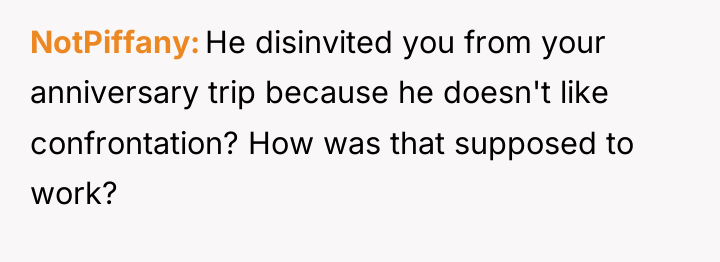 NotPiffany He disinvited you from your anniversary trip because he...