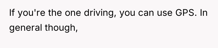If you're the one driving, you can use GPS. In...