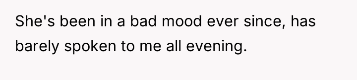She's been in a bad mood ever since, has barely...