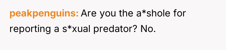 peakpenguins Are you the a*shole for reporting a s*xual predator?...