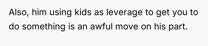 Also, him using kids as leverage to get you to...