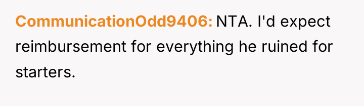 CommunicationOdd9406 NTA. I'd expect reimbursement for everything he ruined for...