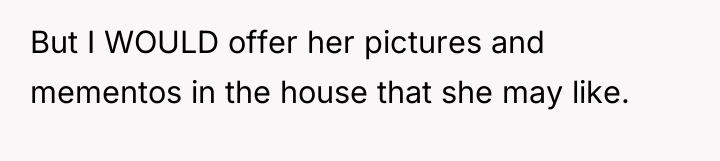 But I WOULD offer her pictures and mementos in the...