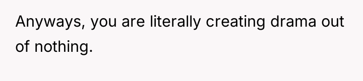 Anyways, you are literally creating drama out of nothing.