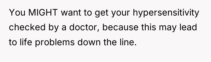 You MIGHT want to get your hypersensitivity checked by a...