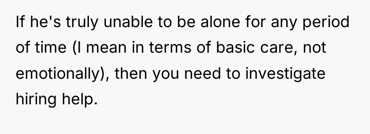 If he's truly unable to be alone for any period...