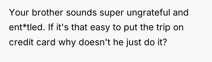 Your brother sounds super ungrateful and ent*tled. If it's that...