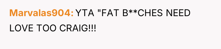 Marvalas904 YTA "FAT B**CHES NEED LOVE TOO CRAIG!!!