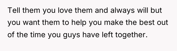 Tell them you love them and always will but you...