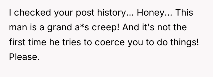 I checked your post history... Honey... This man is a...