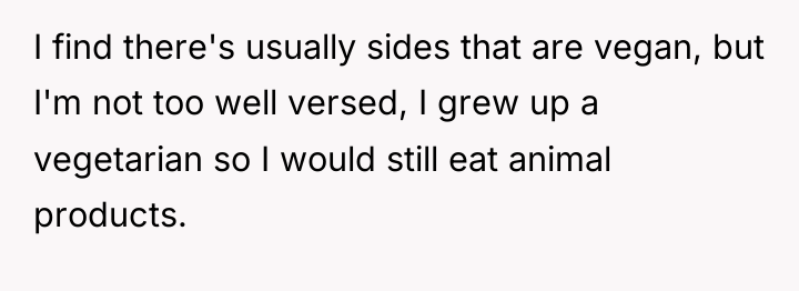 I find there's usually sides that are vegan, but I'm...